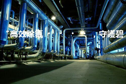 “高效除氟，守護碧水藍天——廢水中氟離子處理新篇章”